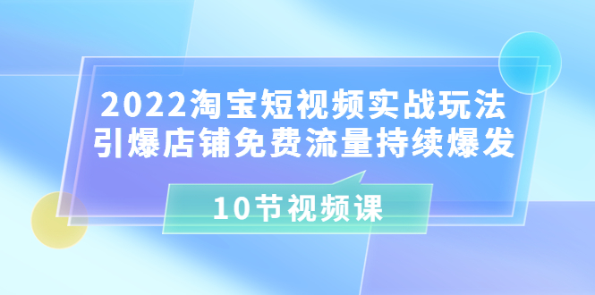 （3367期）2022淘宝短视频实战玩法：引爆店铺免费流量持续爆发（10节视频课）-副业项目资源网