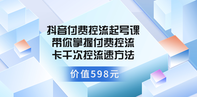 （3375期）抖音付费控流起号课 带你掌握付费控流卡千次控流速方法-副业项目资源网