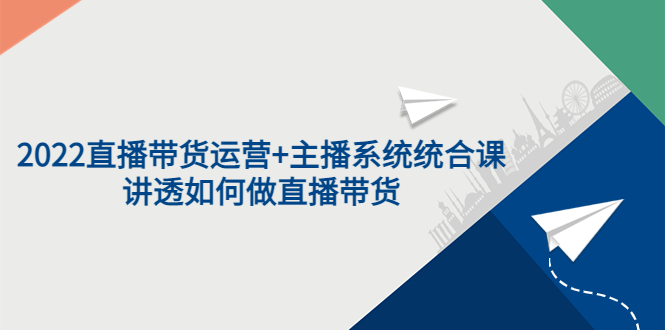 （3406期）2022直播带货运营+主播系统统合课：讲透如何做直播带货-副业项目资源网