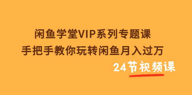 （3410期）闲鱼学堂VIP系列专题课：手把手教你玩转闲鱼月入过万（共24节视频课）-副业项目资源网