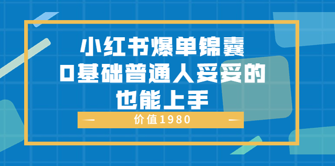 （3402期）小红书爆单锦囊，0基础普通人妥妥的也能上手-副业项目资源网