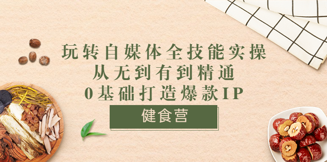 （3400期）健食营《玩转自媒体全技能实操》从无到有到精通到年入百万 0基础打造爆款IP-副业项目资源网