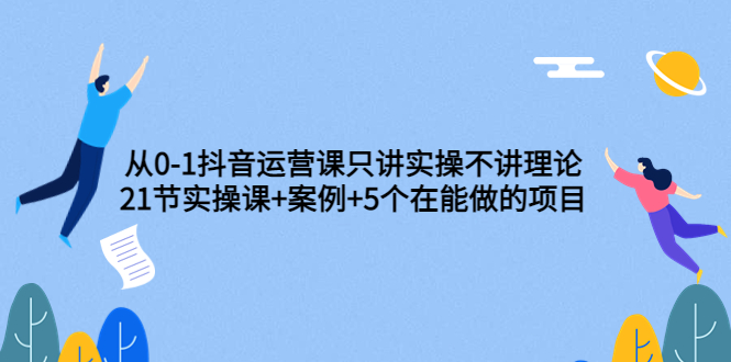 （3407期）从0-1抖音运营课只讲实操不讲理论：21节实操课+案例+5个在能做的项目-副业项目资源网