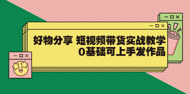 （3437期）好物分享 短视频带货实战教学，0基础可上手发作品-副业项目资源网