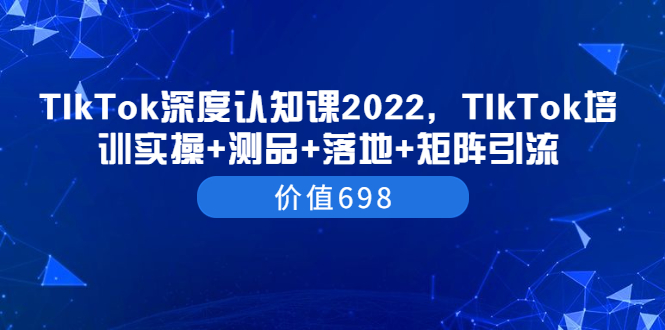 （3445期）TIkTok深度认知课2022，TIkTok培训实操+测品+落地+矩阵引流（价值698）-副业项目资源网