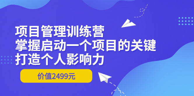 （3428期）项目管理训练营：掌握启动一个项目的关键，打造个人影响力（价值2499元）-副业项目资源网