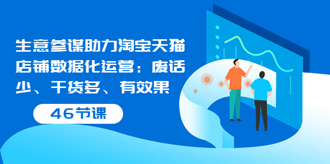 （3446期）生意参谋助力淘宝天猫店铺数据化运营：废话少、干货多、有效果（46节课）-副业项目资源网