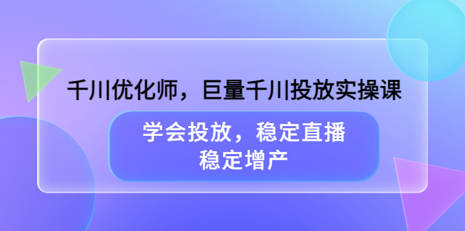 （3474期）千川优化师，巨量千川投放实操课，学会投放，稳定直播，稳定增产-副业项目资源网