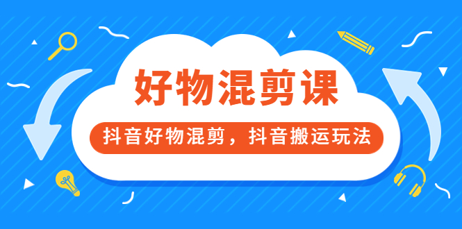 （3473期）好物混剪课，抖音好物混剪，抖音搬运玩法-副业项目资源网