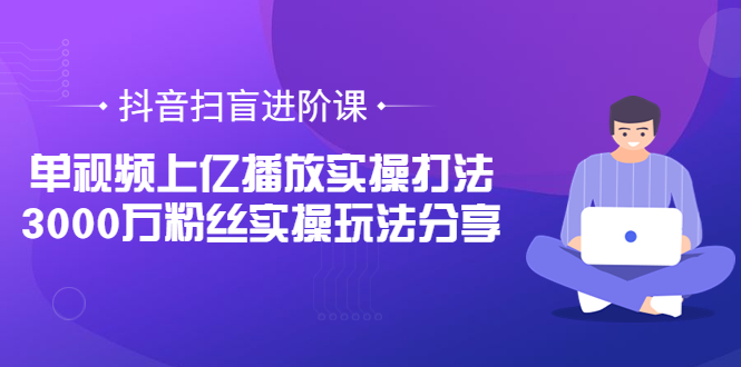 （3490期）抖音扫盲进阶课：单视频上亿播放实操打法，3000万粉丝实操玩法分享！-副业项目资源网