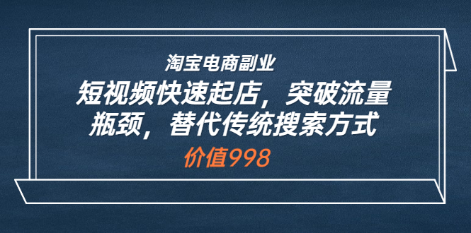 （3476期）淘宝电商副业：短视频快速起店，突破流量瓶颈，替代传统搜索方式-副业项目资源网