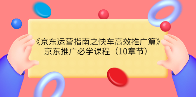 （3498期）《京东运营指南之快车高效推广篇》京东推广必学课程（10章节）-副业项目资源网