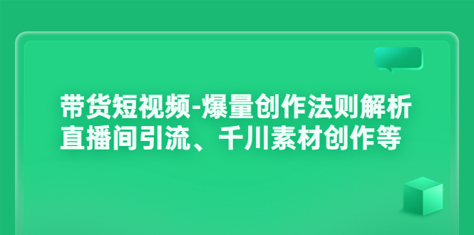 （3491期）带货短视频-爆量创作法则解析：直播间引流、千川素材创作等-副业项目资源网