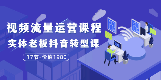 （3498期）短视频流量运营课程：实体老板抖音转型课（17节）-副业项目资源网