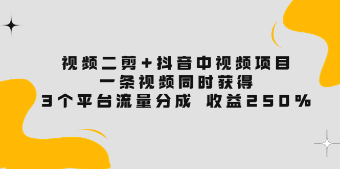 （3558期）视频二剪+抖音中视频项目：一条视频获得3个平台流量分成 收益250%-副业项目资源网