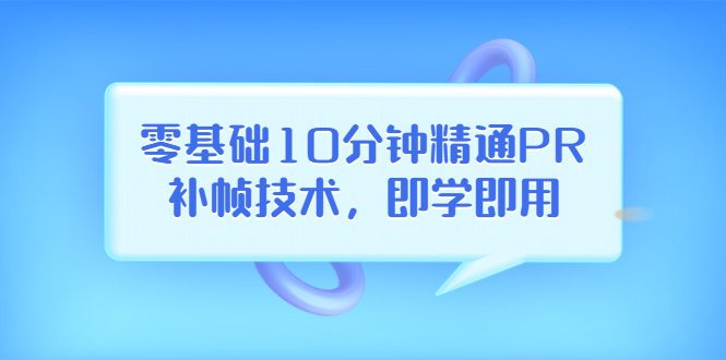 （3540期）零基础10分钟精通PR补帧技术，即学即用  编辑视频上传至抖音，高概率上热门-副业项目资源网