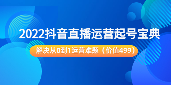 （3567期）2022抖音直播运营起号宝典：解决从0到1运营难题-副业项目资源网