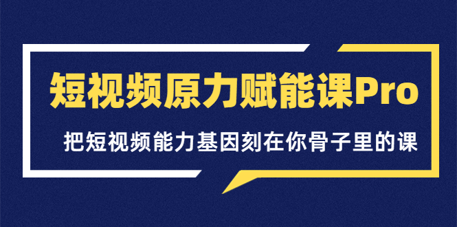 （3570期）短视频原力赋能课Pro，把短视频能力基因刻在你骨子里的课-副业项目资源网