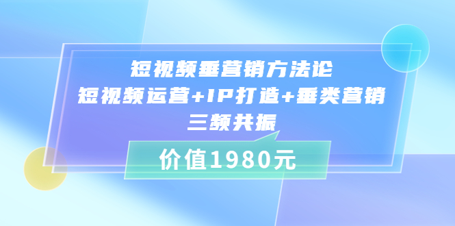 （3585期）短视频垂营销方法论:短视频运营+IP打造+垂类营销，三频共振-副业项目资源网