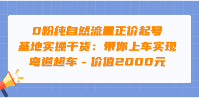 （3584期）0粉纯自然流量正价起号基地实操干货：带你上车实现弯道超车-副业项目资源网