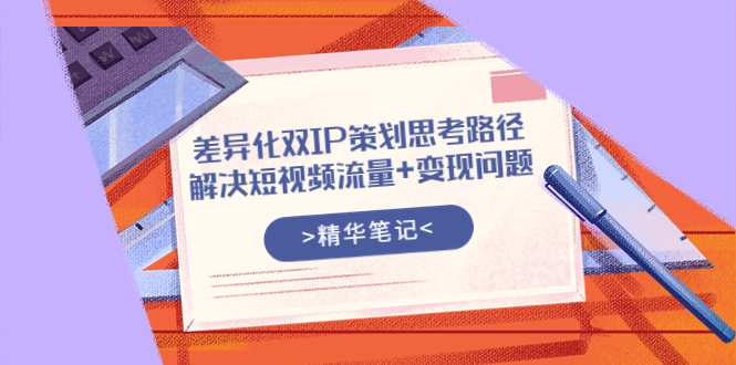 （3614期）差异化双IP策划思考路径，解决短视频流量+变现问题（精华笔记）-副业项目资源网