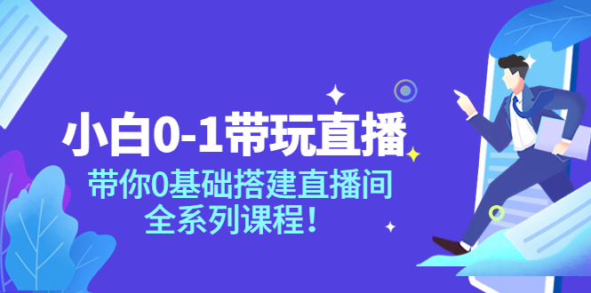 （3624期）小白0-1带你玩直播：带你0基础搭建直播间，全系列课程-副业项目资源网