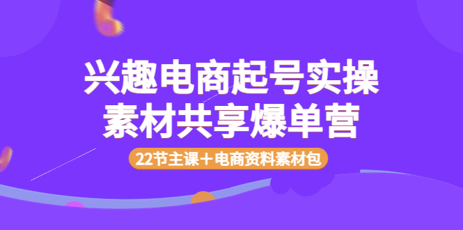 （3642期）兴趣电商起号实操素材共享爆单营（22节主课＋电商资料素材包）-副业项目资源网