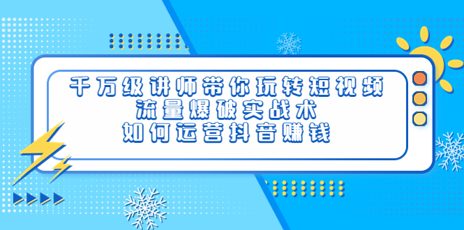 （3622期）千万级讲师带你玩转短视频，流量爆破实战术，如何运营抖音赚钱-副业项目资源网