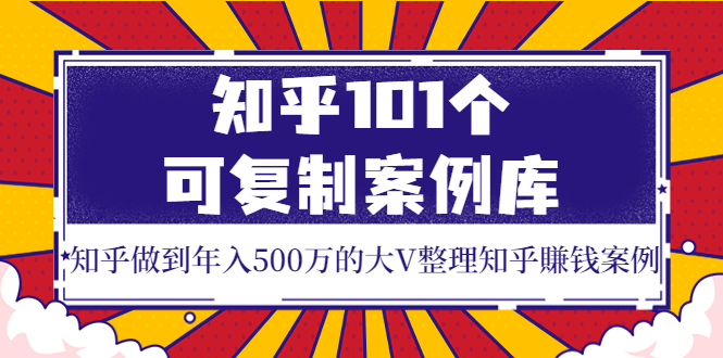 （3673期）知乎101个可复制案例库，知乎做到年入500万的大V整理知乎賺钱案例！-副业项目资源网