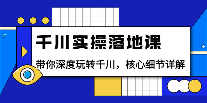 （3651期）千川实操落地课：带你深度玩转千川，核心细节详解（18节课时）-副业项目资源网