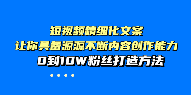 （3653期）短视频精细化文案，让你具备源源不断内容创作能力，0到10W粉丝打造方法-副业项目资源网