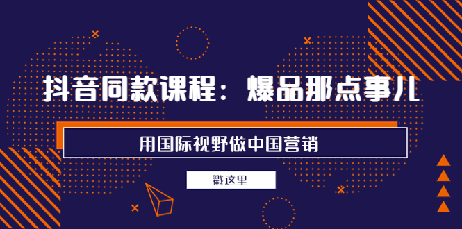 （3706期）抖音同款课程：爆品那点事儿，用国际视野做中国营销（20节课）-副业项目资源网