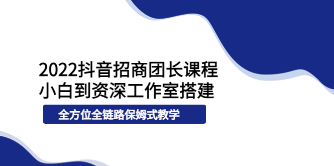 （3696期）2022抖音招商团长课程，从小白到资深工作室搭建，全方位全链路保姆式教学-副业项目资源网