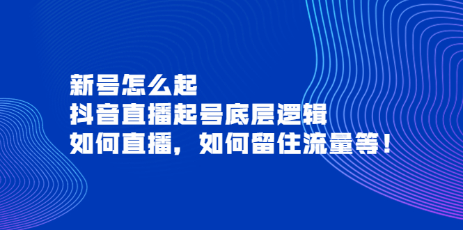 （3695期）新号怎么起，抖音直播起号底层逻辑，如何直播，如何留住流量等！-副业项目资源网