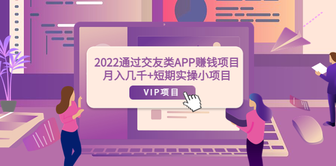 （3709期）2022通过交友类APP赚钱项目：月入几千+短期实操小项目（可提现）-副业项目资源网