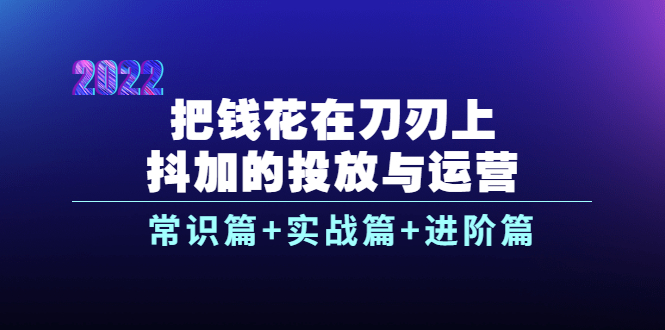 （3700期）把钱花在刀刃上，抖加的投放与运营：常识篇+实战篇+进阶篇（28节课）-副业项目资源网