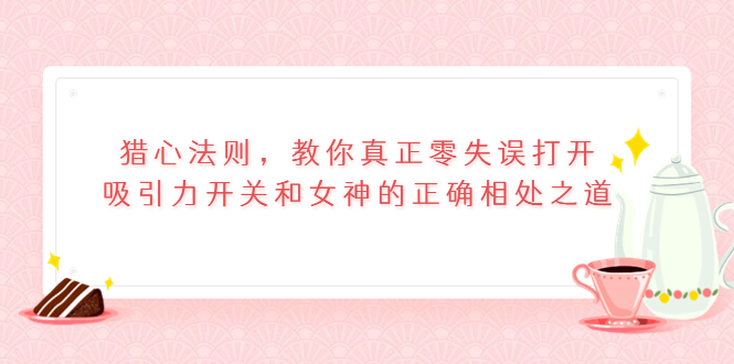 （3717期）猎心法则，教你真正零失误打开吸引力开关和女神的正确相处之道-副业项目资源网