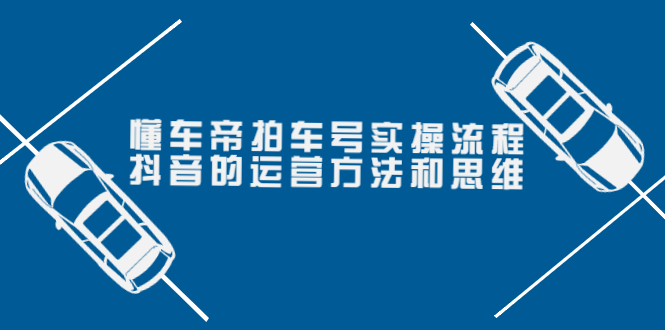 （3718期）懂车帝拍车号实操流程：抖音的运营方法和思维（价值699元）-副业项目资源网