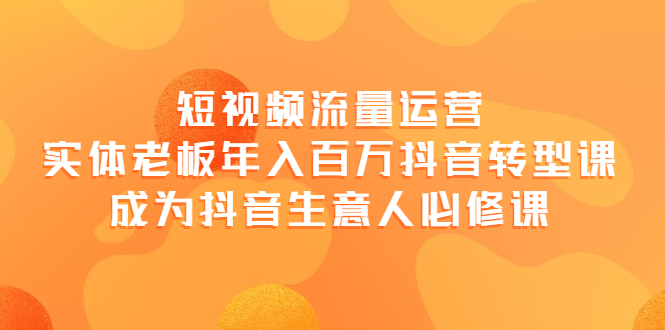 （3747期）短视频流量运营，实体老板年入百万-抖音转型课，成为抖音生意人的必修课-副业项目资源网