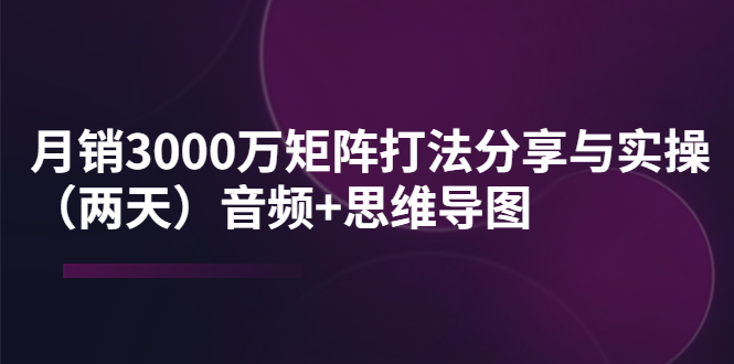 （3748期）某线下培训：月销3000万矩阵打法分享与实操（两天）音频+思维导图-副业项目资源网