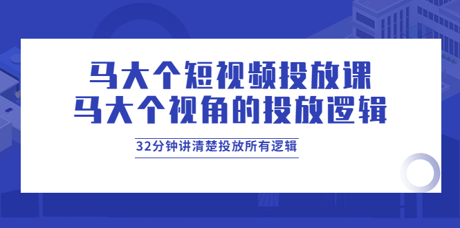 （3758期）马大个短视频投放课，马大个视角的投放逻辑，32分钟讲清楚投放所有逻辑-副业项目资源网