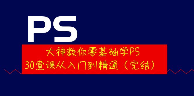 （3772期）大神教你零基础学PS，30堂课从入门到精通（完结）-副业项目资源网