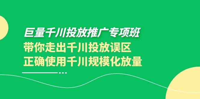 （3775期）巨量千川投放推广专项班，带你走出千川投放误区正确使用千川规模化放量-副业项目资源网