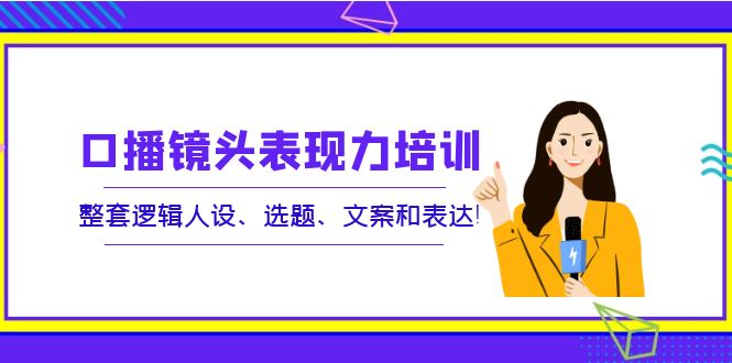 （3769期）口播镜头表现力培训：整套逻辑人设、选题、文案和表达！-副业项目资源网