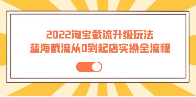 （3798期）2022淘宝截流升级玩法：蓝海截流从0到起店实操全流程 价值千元！-副业项目资源网