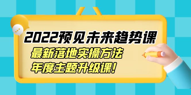 （3802期）2022预见未来趋势课：最新落地实操方法，年度主题升级课！-副业项目资源网