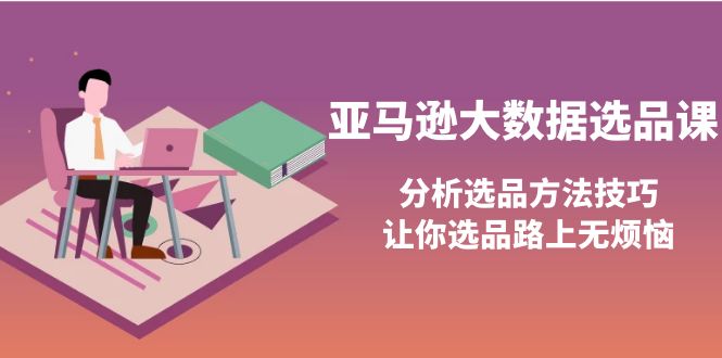 （3803期）亚马逊大数据选品课：分析选品方法技巧，让你选品路上无烦恼-副业项目资源网