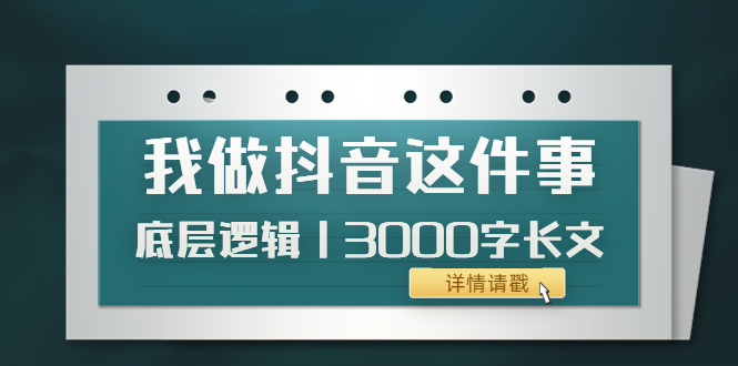 （3841期）低调：我做抖音这件事（3）底层逻辑丨3000字长文（付费文章）-副业项目资源网