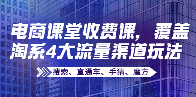 （3831期）某电商课堂收费课，覆盖淘系4大流量渠道玩法【搜索、直通车、手猜、魔方】-副业项目资源网