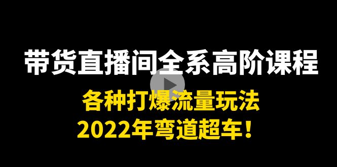 （3850期）带货直播间全系高阶课程：各种打爆流量玩法，2022年弯道超车！-副业项目资源网